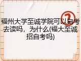 福州大学至诚学院可以自考去读吗，为什么(福大至诚招自考吗)