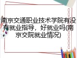南京交通职业技术学院有没有就业指导，好就业吗(南京交院就业情况)