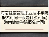海南健康管理职业技术学院报名时间一般是什么时候(海南健康学院报名时间)