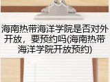 海南热带海洋学院是否对外开放，要预约吗(海南热带海洋学院开放预约)