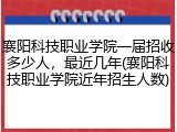 襄阳科技职业学院一届招收多少人，最近几年(襄阳科技职业学院近年招生人数)