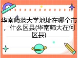 华南师范大学地址在哪个市，什么区县(华南师大在何区县)