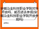 安徽冶金科技职业学院对外开放吗，能否进去参观(安徽冶金科技职业学院开放参观吗)