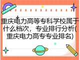重庆电力高等专科学校属于什么档次，专业排行分析(重庆电力高专专业排名)
