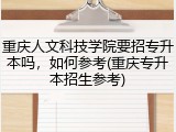 重庆人文科技学院要招专升本吗，如何参考(重庆专升本招生参考)