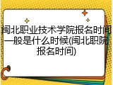 闽北职业技术学院报名时间一般是什么时候(闽北职院报名时间)