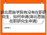 湖北恩施学院有没有在职研究生，如何申请(湖北恩施在职研究生申请)