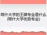 喀什大学的王牌专业是什么(喀什大学优势专业)