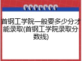 首钢工学院一般要多少分才能录取(首钢工学院录取分数线)