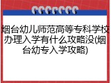 烟台幼儿师范高等专科学校办理入学有什么攻略没(烟台幼专入学攻略)