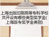 上海出版印刷高等专科学校共开设有哪些类型奖学金(上海版专奖学金类别)