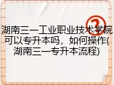 湖南三一工业职业技术学院可以专升本吗，如何操作(湖南三一专升本流程)