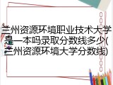 兰州资源环境职业技术大学是一本吗录取分数线多少(兰州资源环境大学分数线)