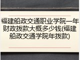 福建船政交通职业学院一年财政拨款大概多少钱(福建船政交通学院年拨款)