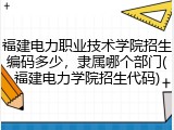 福建电力职业技术学院招生编码多少，隶属哪个部门(福建电力学院招生代码)