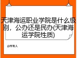 天津海运职业学院是什么级别，公办还是民办(天津海运学院性质)