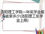 洛阳理工学院一年奖学金最多能拿多少(洛阳理工奖学金上限)
