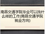 南昌交通学院毕业可以找什么样的工作(南昌交通学院就业方向)
