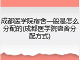 成都医学院宿舍一般是怎么分配的(成都医学院宿舍分配方式)