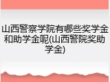 山西警察学院有哪些奖学金和助学金呢(山西警院奖助学金)