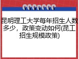 昆明理工大学每年招生人数多少，政策变动如何(昆工招生规模政策)