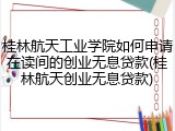 桂林航天工业学院如何申请在读间的创业无息贷款(桂林航天创业无息贷款)