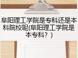阜阳理工学院是专科还是本科院校呢(阜阳理工学院是本专科？)