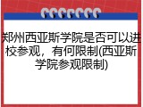 郑州西亚斯学院是否可以进校参观，有何限制(西亚斯学院参观限制)