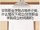 甘孜职业学院占地多少亩，什么情况下成立(甘孜职业学院成立时间面积)