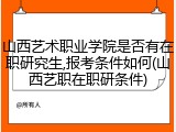 山西艺术职业学院是否有在职研究生,报考条件如何(山西艺职在职研条件)