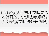 江苏经贸职业技术学院是否对外开放，让进去参观吗？(江苏经贸学院对外开放吗)
