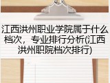 江西洪州职业学院属于什么档次，专业排行分析(江西洪州职院档次排行)