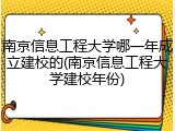南京信息工程大学哪一年成立建校的(南京信息工程大学建校年份)