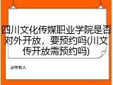 四川文化传媒职业学院是否对外开放，要预约吗(川文传开放需预约吗)