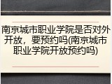 南京城市职业学院是否对外开放，要预约吗(南京城市职业学院开放预约吗)