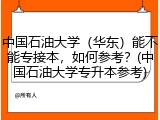 中国石油大学（华东）能不能专接本，如何参考？(中国石油大学专升本参考)