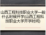 山西工程科技职业大学一般什么时候开学(山西工程科技职业大学开学时间)