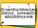 四川城市职业学院有没有在职研究生，如何申请(四川城院在职研究生申请)