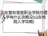 山东畜牧兽医职业学院办理入学有什么攻略没(山东牧院入学攻略)