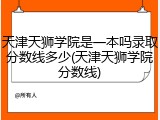 天津天狮学院是一本吗录取分数线多少(天津天狮学院分数线)