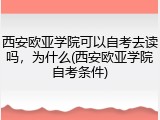 西安欧亚学院可以自考去读吗，为什么(西安欧亚学院自考条件)