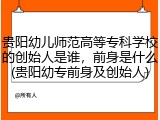 贵阳幼儿师范高等专科学校的创始人是谁，前身是什么(贵阳幼专前身及创始人)