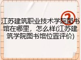江苏建筑职业技术学院图书馆在哪里，怎么样(江苏建筑学院图书馆位置评价)