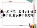 北京农学院一般什么时候放寒暑假(北农寒暑假时间)
