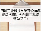 四川工业科技学院开设有哪些奖学和助学金(川工科院奖助学金)