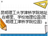 昆明理工大学津桥学院地址在哪里，学校地理位置(昆明理工津桥学院位置)