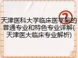 天津医科大学临床医学院的普通专业和特色专业详解(天津医大临床专业解析)