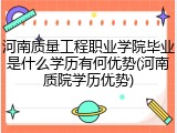河南质量工程职业学院毕业是什么学历有何优势(河南质院学历优势)