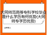 大同师范高等专科学校毕业是什么学历有何优势(大同师专学历优势)