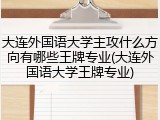 大连外国语大学主攻什么方向有哪些王牌专业(大连外国语大学王牌专业)